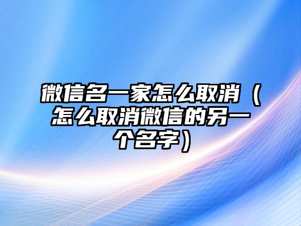 微信名一家怎么取消（怎么取消微信的另一個名字）