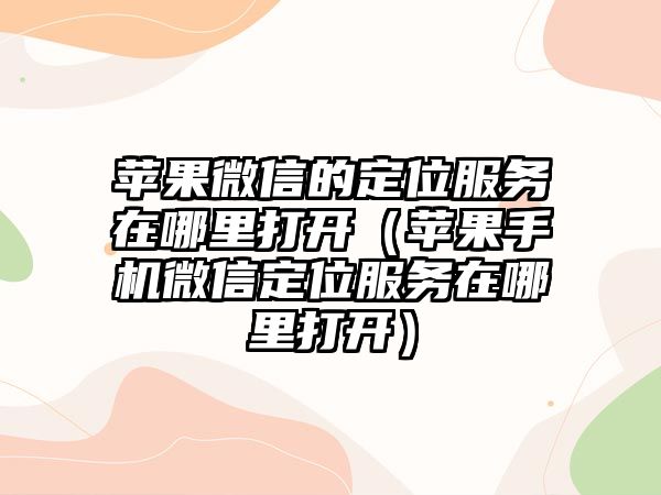 蘋果微信的定位服務(wù)在哪里打開（蘋果手機微信定位服務(wù)在哪里打開）