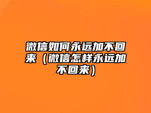 微信如何永遠(yuǎn)加不回來(lái)（微信怎樣永遠(yuǎn)加不回來(lái)）