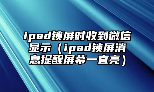 ipad鎖屏?xí)r收到微信顯示（ipad鎖屏消息提醒屏幕一直亮）