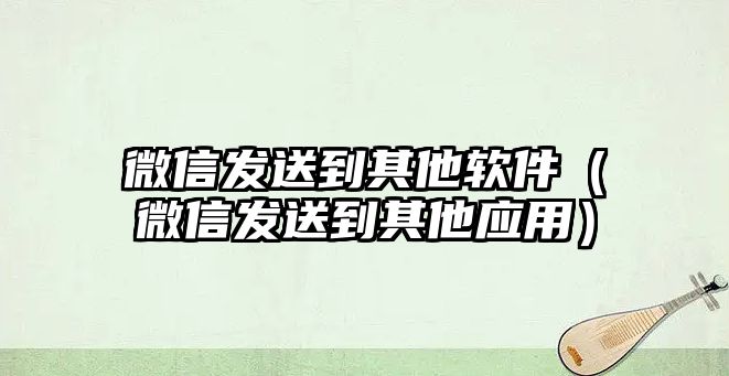 微信發(fā)送到其他軟件（微信發(fā)送到其他應(yīng)用）