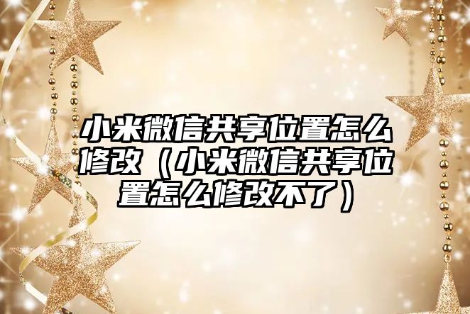 小米微信共享位置怎么修改（小米微信共享位置怎么修改不了）