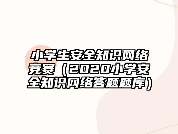 小學(xué)生安全知識(shí)網(wǎng)絡(luò)競(jìng)賽（2020小學(xué)安全知識(shí)網(wǎng)絡(luò)答題題庫(kù)）