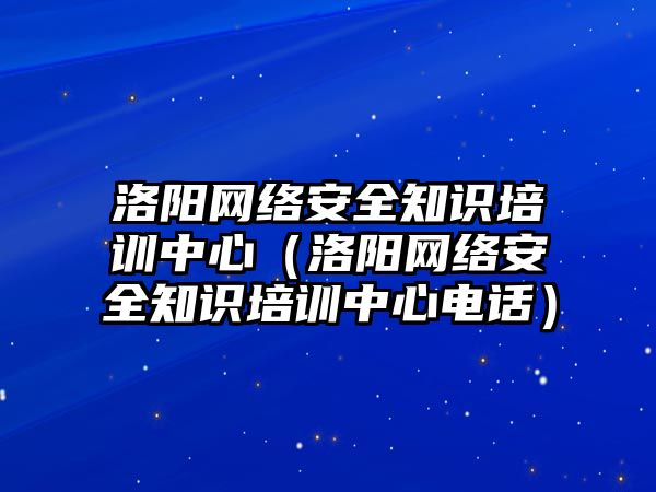 洛陽網(wǎng)絡安全知識培訓中心（洛陽網(wǎng)絡安全知識培訓中心電話）