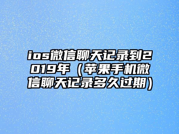 ios微信聊天記錄到2019年（蘋(píng)果手機(jī)微信聊天記錄多久過(guò)期）