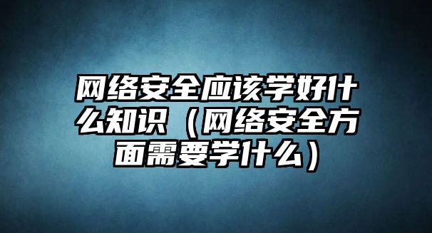 網(wǎng)絡(luò)安全應(yīng)該學(xué)好什么知識(shí)（網(wǎng)絡(luò)安全方面需要學(xué)什么）