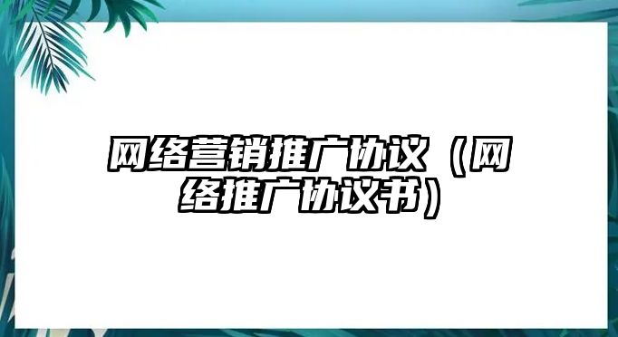 網(wǎng)絡(luò)營銷推廣協(xié)議（網(wǎng)絡(luò)推廣協(xié)議書）