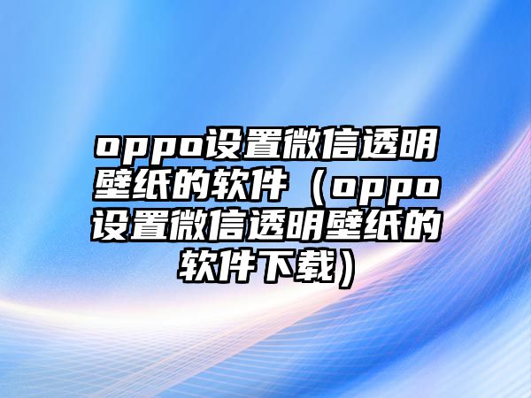 oppo設(shè)置微信透明壁紙的軟件（oppo設(shè)置微信透明壁紙的軟件下載）