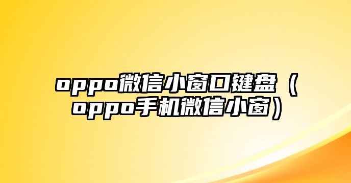 oppo微信小窗口鍵盤（oppo手機(jī)微信小窗）