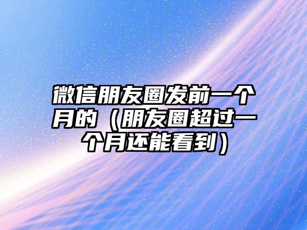 微信朋友圈發(fā)前一個(gè)月的（朋友圈超過一個(gè)月還能看到）