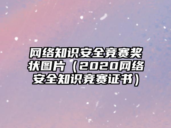 網(wǎng)絡(luò)知識(shí)安全競賽獎(jiǎng)狀圖片（2020網(wǎng)絡(luò)安全知識(shí)競賽證書）