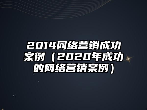 2014網(wǎng)絡(luò)營(yíng)銷成功案例（2020年成功的網(wǎng)絡(luò)營(yíng)銷案例）