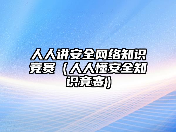 人人講安全網(wǎng)絡知識競賽（人人懂安全知識競賽）