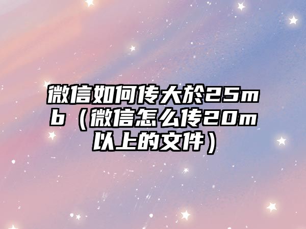 微信如何傳大於25mb（微信怎么傳20m以上的文件）