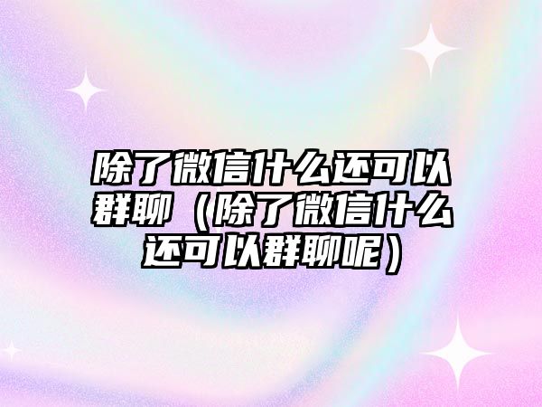 除了微信什么還可以群聊（除了微信什么還可以群聊呢）