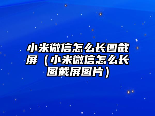 小米微信怎么長(zhǎng)圖截屏（小米微信怎么長(zhǎng)圖截屏圖片）