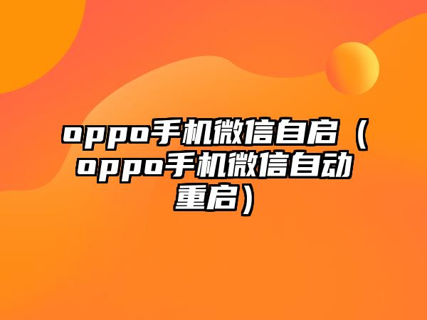 oppo手機(jī)微信自啟（oppo手機(jī)微信自動重啟）