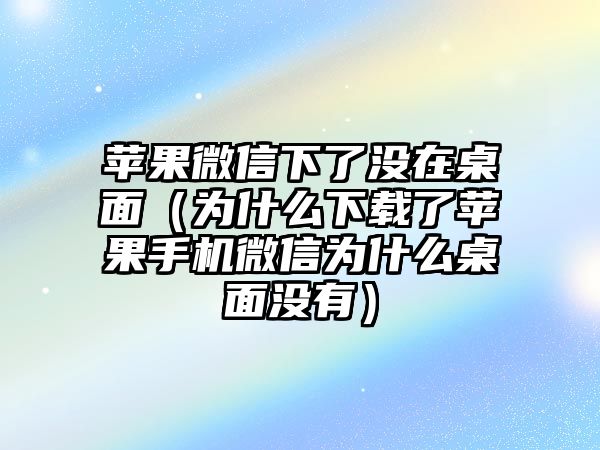 蘋果微信下了沒在桌面（為什么下載了蘋果手機(jī)微信為什么桌面沒有）