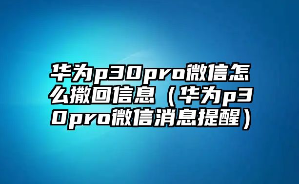 華為p30pro微信怎么撒回信息（華為p30pro微信消息提醒）