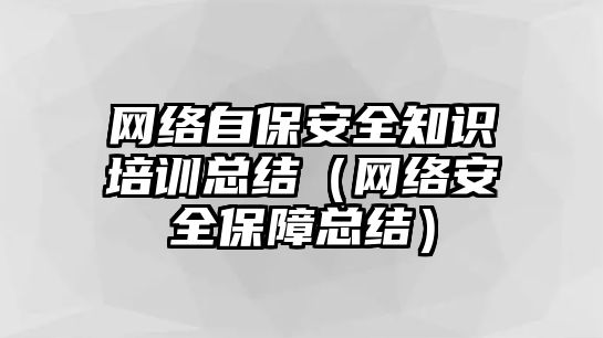 網(wǎng)絡(luò)自保安全知識(shí)培訓(xùn)總結(jié)（網(wǎng)絡(luò)安全保障總結(jié)）