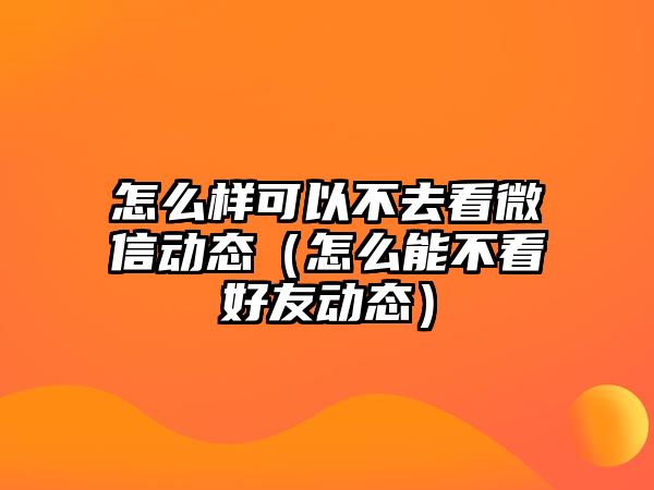 怎么樣可以不去看微信動態(tài)（怎么能不看好友動態(tài)）