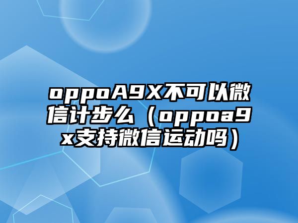 oppoA9X不可以微信計步么（oppoa9x支持微信運動嗎）