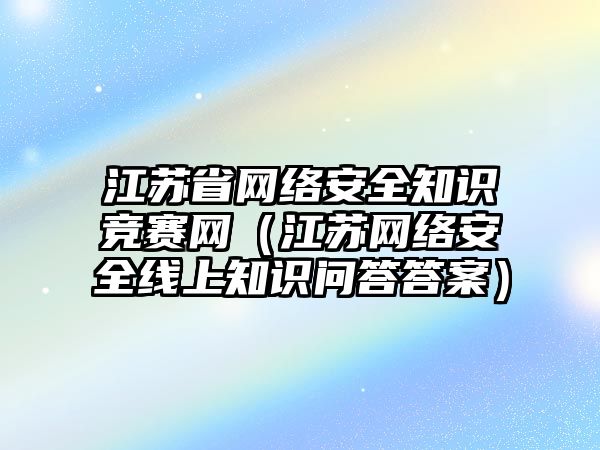 江蘇省網(wǎng)絡安全知識競賽網(wǎng)（江蘇網(wǎng)絡安全線上知識問答答案）