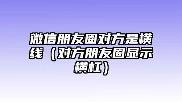 微信朋友圈對方是橫線（對方朋友圈顯示橫杠）