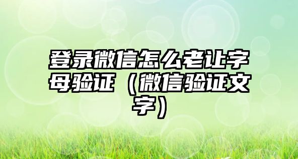 登錄微信怎么老讓字母驗(yàn)證（微信驗(yàn)證文字）