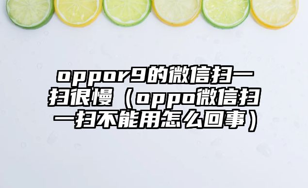 oppor9的微信掃一掃很慢（oppo微信掃一掃不能用怎么回事）