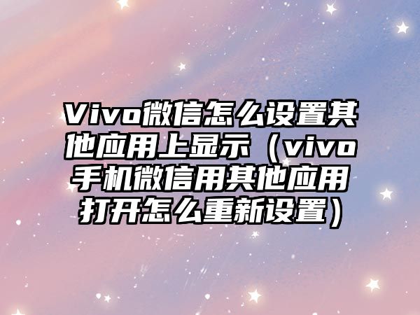 Vivo微信怎么設(shè)置其他應(yīng)用上顯示（vivo手機微信用其他應(yīng)用打開怎么重新設(shè)置）