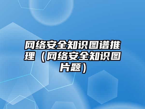 網(wǎng)絡安全知識圖譜推理（網(wǎng)絡安全知識圖片題）