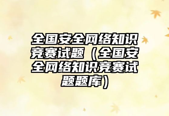 全國安全網(wǎng)絡(luò)知識競賽試題（全國安全網(wǎng)絡(luò)知識競賽試題題庫）