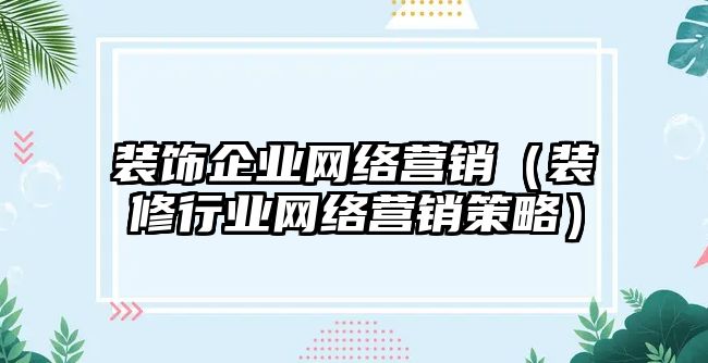 裝飾企業(yè)網(wǎng)絡(luò)營(yíng)銷（裝修行業(yè)網(wǎng)絡(luò)營(yíng)銷策略）