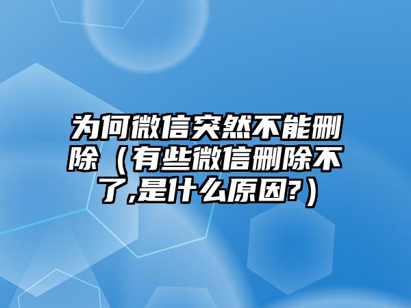 為何微信突然不能刪除（有些微信刪除不了,是什么原因?）