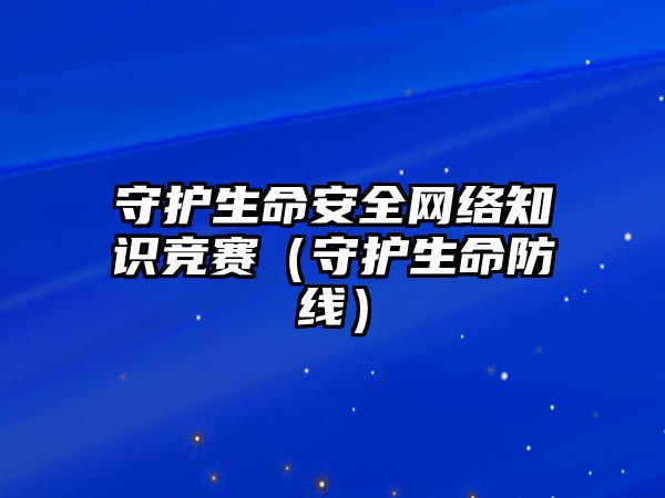 守護(hù)生命安全網(wǎng)絡(luò)知識(shí)競(jìng)賽（守護(hù)生命防線）