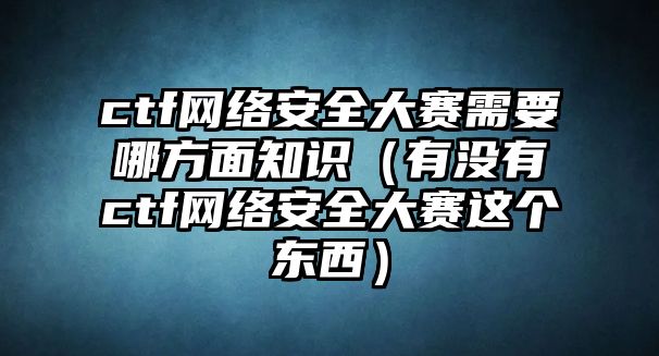 ctf網(wǎng)絡(luò)安全大賽需要哪方面知識(shí)（有沒(méi)有ctf網(wǎng)絡(luò)安全大賽這個(gè)東西）