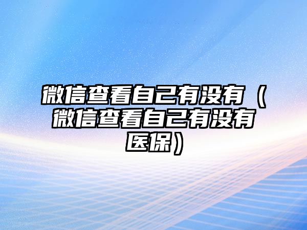 微信查看自己有沒有（微信查看自己有沒有醫(yī)保）