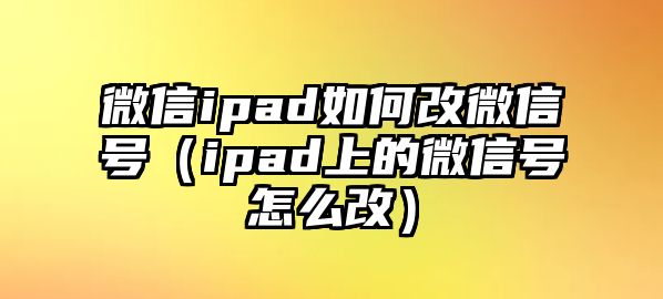 微信ipad如何改微信號（ipad上的微信號怎么改）