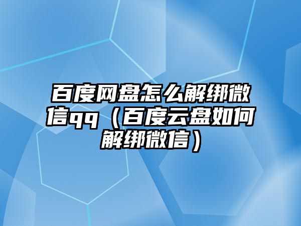 百度網(wǎng)盤怎么解綁微信qq（百度云盤如何解綁微信）