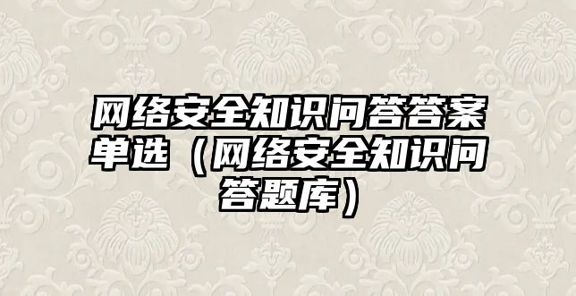 網(wǎng)絡安全知識問答答案單選（網(wǎng)絡安全知識問答題庫）