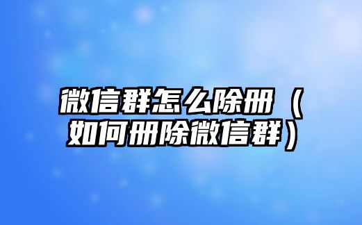 微信群怎么除冊(cè)（如何冊(cè)除微信群）