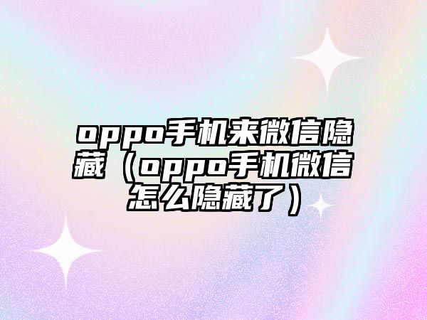 oppo手機(jī)來微信隱藏（oppo手機(jī)微信怎么隱藏了）