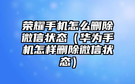 榮耀手機(jī)怎么刪除微信狀態(tài)（華為手機(jī)怎樣刪除微信狀態(tài)）