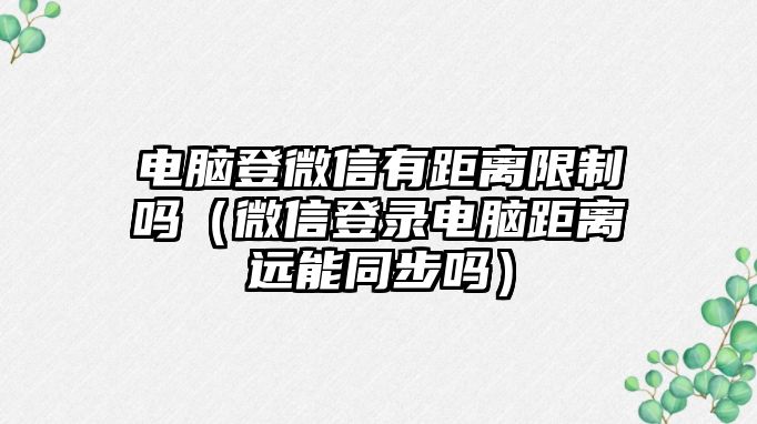 電腦登微信有距離限制嗎（微信登錄電腦距離遠(yuǎn)能同步嗎）