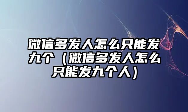 微信多發(fā)人怎么只能發(fā)九個(gè)（微信多發(fā)人怎么只能發(fā)九個(gè)人）