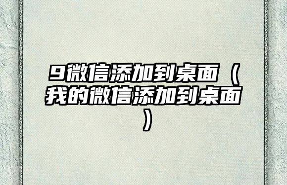 9微信添加到桌面（我的微信添加到桌面）