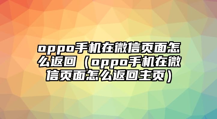 oppo手機(jī)在微信頁(yè)面怎么返回（oppo手機(jī)在微信頁(yè)面怎么返回主頁(yè)）