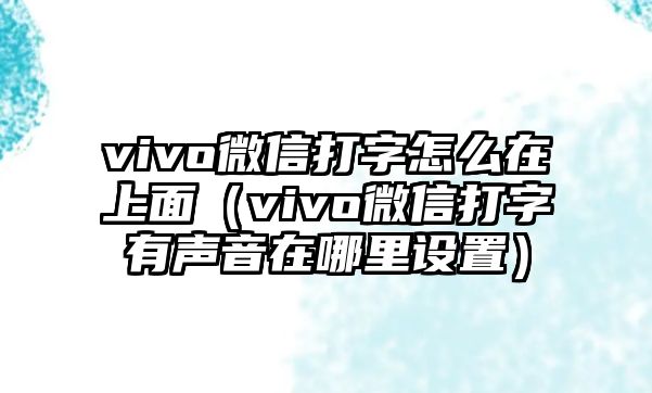 vivo微信打字怎么在上面（vivo微信打字有聲音在哪里設(shè)置）