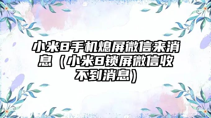 小米8手機(jī)熄屏微信來消息（小米8鎖屏微信收不到消息）